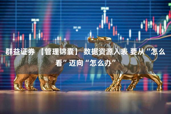 群益证券 【管理锦囊】 数据资源入表 要从“怎么看”迈向“怎么办”