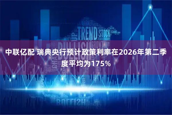 中联亿配 瑞典央行预计政策利率在2026年第二季度平均为175%