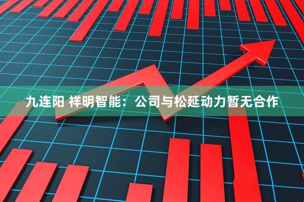 九连阳 祥明智能：公司与松延动力暂无合作