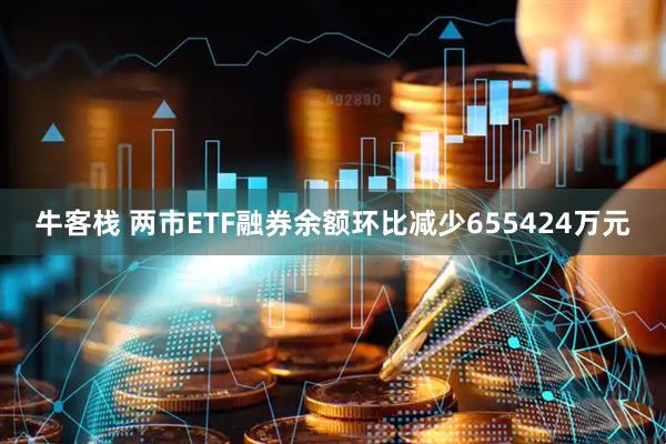 牛客栈 两市ETF融券余额环比减少655424万元