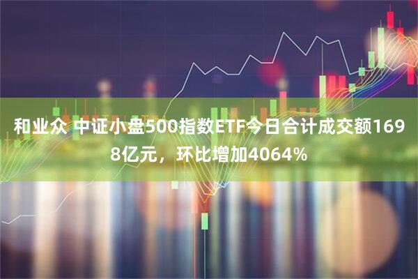 和业众 中证小盘500指数ETF今日合计成交额1698亿元，环比增加4064%