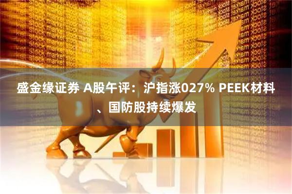盛金缘证券 A股午评：沪指涨027% PEEK材料、国防股持续爆发