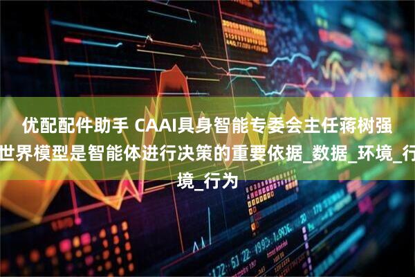 优配配件助手 CAAI具身智能专委会主任蒋树强:世界模型是智能体进行决策的重要依据_数据_环境_行为
