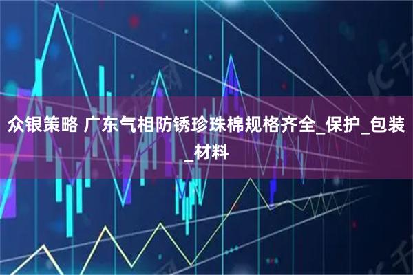 众银策略 广东气相防锈珍珠棉规格齐全_保护_包装_材料