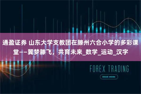 通盈证券 山东大学支教团在滕州六合小学的多彩课堂——翼梦滕飞,共育未来_数学_运动_汉字