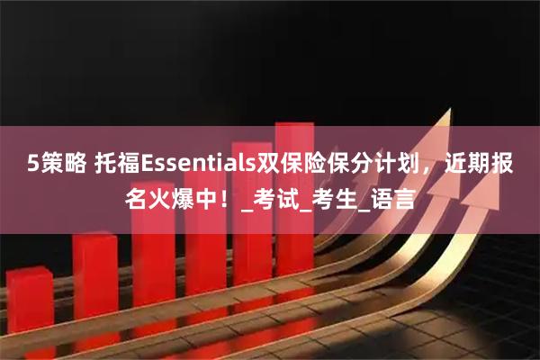 5策略 托福Essentials双保险保分计划,近期报名火爆中!_考试_考生_语言