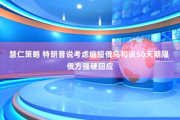 慧仁策略 特朗普说考虑缩短俄乌和谈50天期限 俄方强硬回应