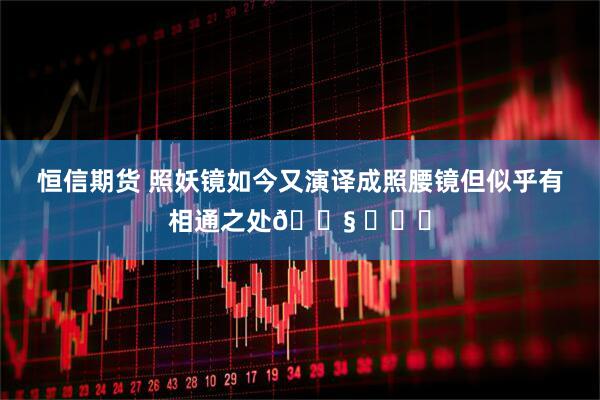 恒信期货 照妖镜如今又演译成照腰镜但似乎有相通之处😧 ​​​