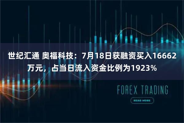 世纪汇通 奥福科技：7月18日获融资买入16662万元，占当日流入资金比例为1923%