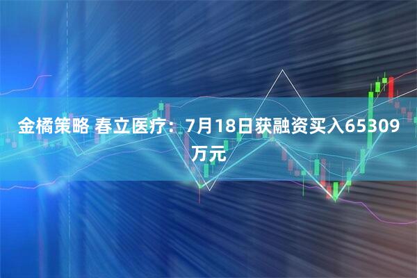 金橘策略 春立医疗：7月18日获融资买入65309万元