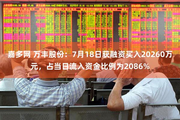 嘉多网 万丰股份：7月18日获融资买入20260万元，占当日流入资金比例为2086%