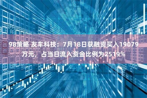 98策略 友车科技：7月18日获融资买入19079万元，占当日流入资金比例为2519%