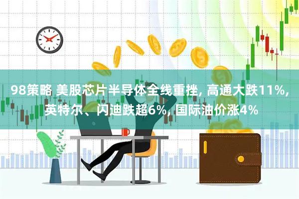 98策略 美股芯片半导体全线重挫, 高通大跌11%, 英特尔、闪迪跌超6%, 国际油价涨4%