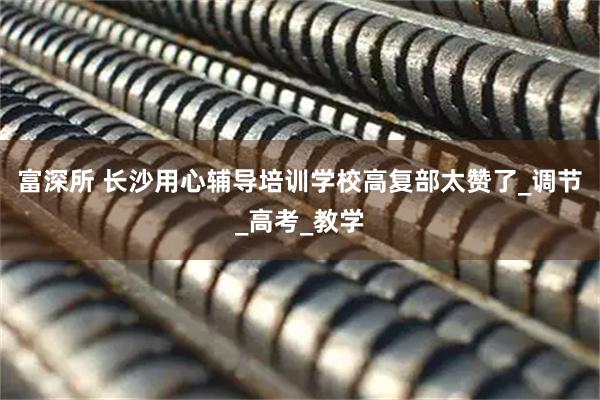 富深所 长沙用心辅导培训学校高复部太赞了_调节_高考_教学