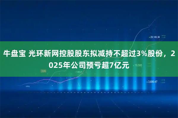 牛盘宝 光环新网控股股东拟减持不超过3%股份，2025年公司预亏超7亿元