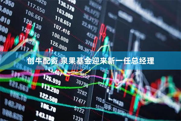 创牛配资 泉果基金迎来新一任总经理