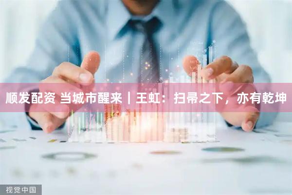 顺发配资 当城市醒来|王虹:扫帚之下,亦有乾坤