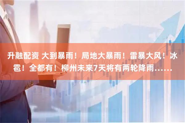 升融配资 大到暴雨!局地大暴雨!雷暴大风!冰雹!全都有!柳州未来7天将有两轮降雨……