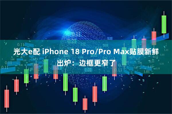光大e配 iPhone 18 Pro/Pro Max贴膜新鲜出炉：边框更窄了