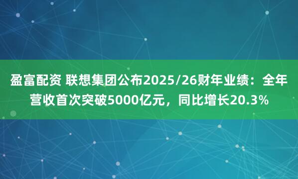 盈富配资 联想集团公布2025/26财年业绩：全年营收首次突破5000亿元，同比增长20.3%