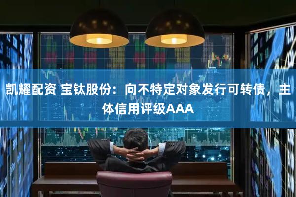 凯耀配资 宝钛股份：向不特定对象发行可转债，主体信用评级AAA