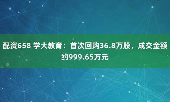 配资658 学大教育：首次回购36.8万股，成交金额约999.65万元