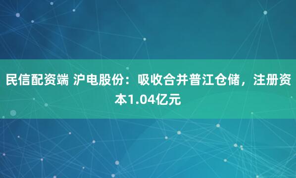 民信配资端 沪电股份：吸收合并普江仓储，注册资本1.04亿元