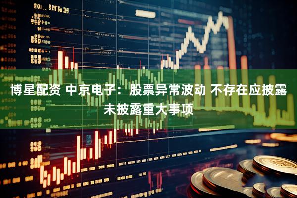博星配资 中京电子：股票异常波动 不存在应披露未披露重大事项