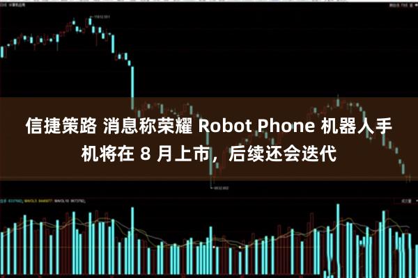 信捷策路 消息称荣耀 Robot Phone 机器人手机将在 8 月上市，后续还会迭代
