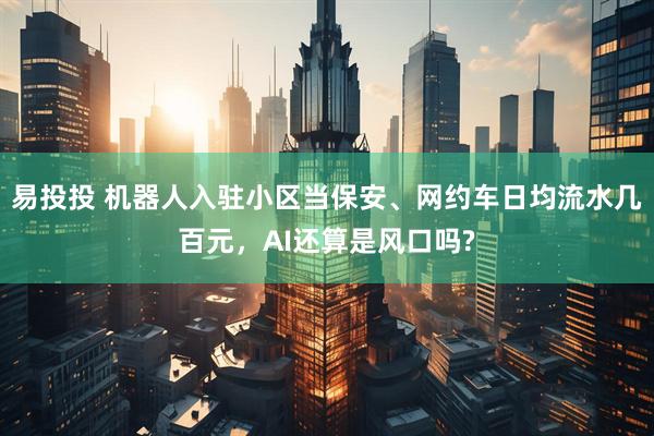 易投投 机器人入驻小区当保安、网约车日均流水几百元，AI还算是风口吗?