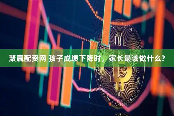 聚赢配资网 孩子成绩下降时，家长最该做什么?