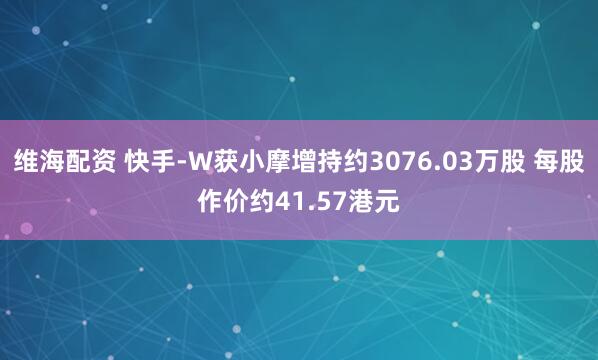 维海配资 快手-W获小摩增持约3076.03万股 每股作价约41.57港元
