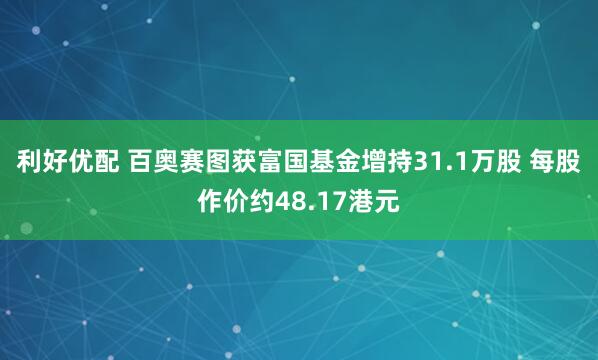 利好优配 百奥赛图获富国基金增持31.1万股 每股作价约48.17港元