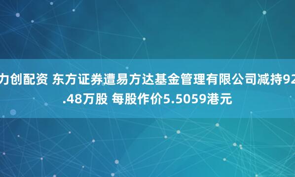 力创配资 东方证券遭易方达基金管理有限公司减持92.48万股 每股作价5.5059港元