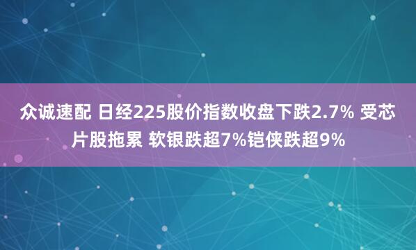 众诚速配 日经225股价指数收盘下跌2.7% 受芯片股拖累 软银跌超7%铠侠跌超9%