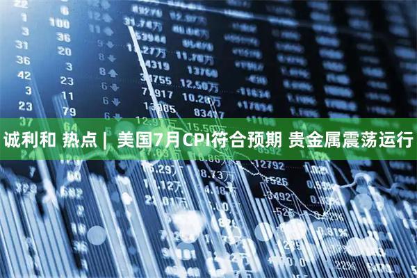 诚利和 热点 |  美国7月CPI符合预期 贵金属震荡运行