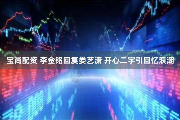 宝尚配资 李金铭回复娄艺潇 开心二字引回忆浪潮