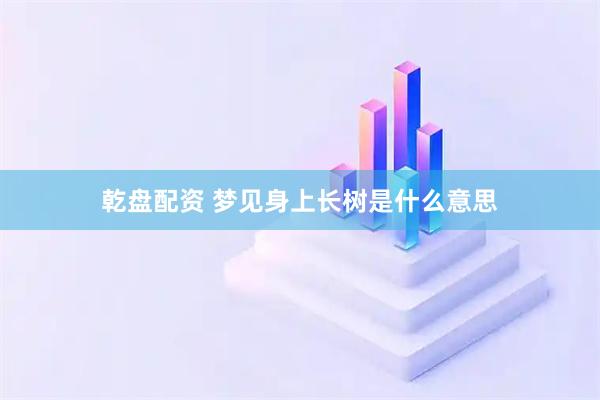 乾盘配资 梦见身上长树是什么意思