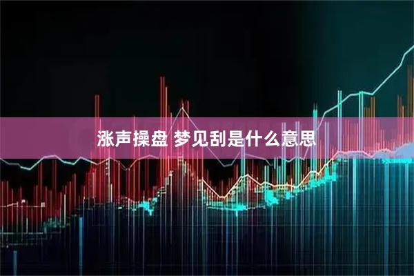 涨声操盘 梦见刮是什么意思