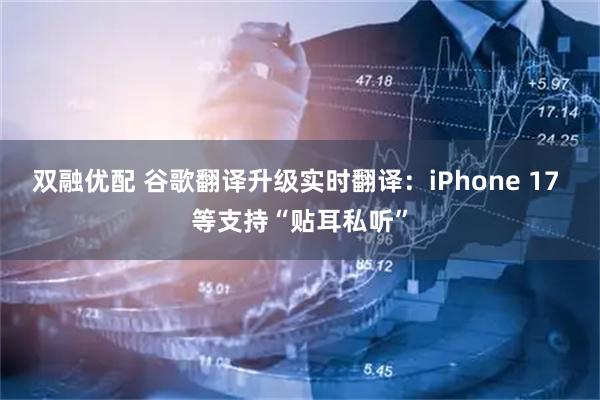 双融优配 谷歌翻译升级实时翻译：iPhone 17 等支持“贴耳私听”