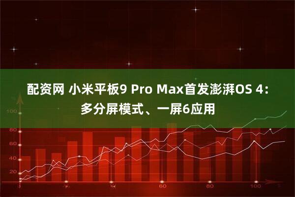 配资网 小米平板9 Pro Max首发澎湃OS 4：多分屏模式、一屏6应用