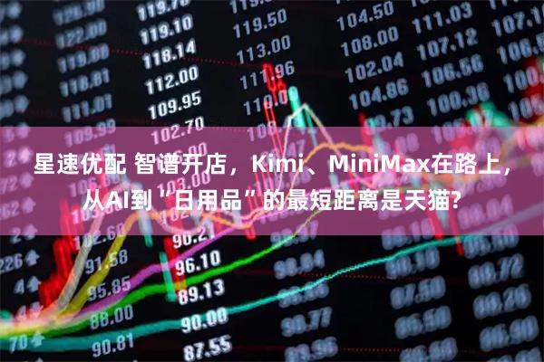星速优配 智谱开店，Kimi、MiniMax在路上，从AI到“日用品”的最短距离是天猫?